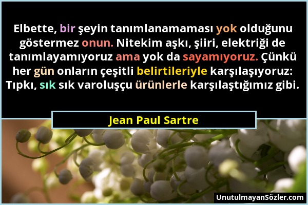 Jean Paul Sartre - Elbette, bir şeyin tanımlanamaması yok olduğunu göstermez onun. Nitekim aşkı, şiiri, elektriği de tanımlayamıyoruz ama yok da sayam...