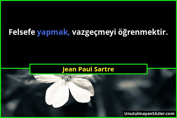 Jean Paul Sartre - Felsefe yapmak, vazgeçmeyi öğrenmektir....