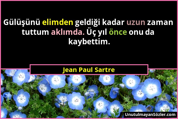 Jean Paul Sartre - Gülüşünü elimden geldiği kadar uzun zaman tuttum aklımda. Üç yıl önce onu da kaybettim....