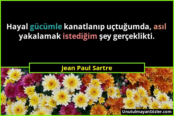 Jean Paul Sartre - Hayal gücümle kanatlanıp uçtuğumda, asıl yakalamak istediğim şey gerçeklikti....