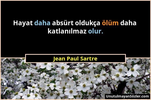 Jean Paul Sartre - Hayat daha absürt oldukça ölüm daha katlanılmaz olur....