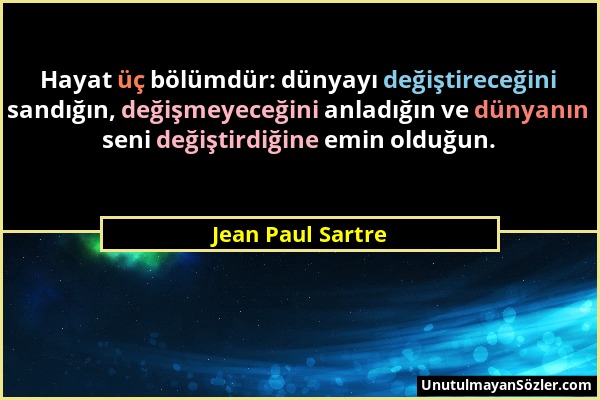 Jean Paul Sartre - Hayat üç bölümdür: dünyayı değiştireceğini sandığın, değişmeyeceğini anladığın ve dünyanın seni değiştirdiğine emin olduğun....