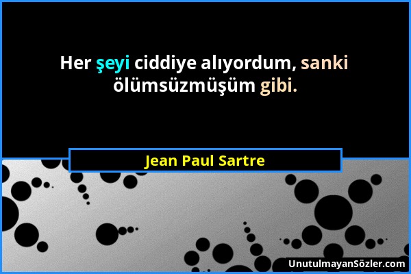 Jean Paul Sartre - Her şeyi ciddiye alıyordum, sanki ölümsüzmüşüm gibi....