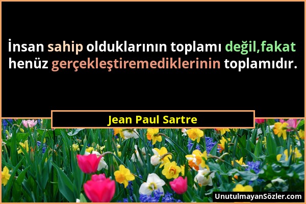 Jean Paul Sartre - İnsan sahip olduklarının toplamı değil,fakat henüz gerçekleştiremediklerinin toplamıdır....