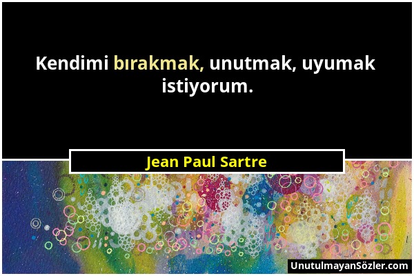 Jean Paul Sartre - Kendimi bırakmak, unutmak, uyumak istiyorum....