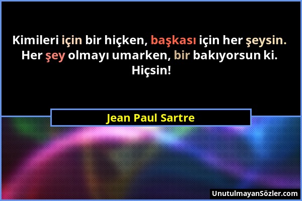 Jean Paul Sartre - Kimileri için bir hiçken, başkası için her şeysin. Her şey olmayı umarken, bir bakıyorsun ki. Hiçsin!...