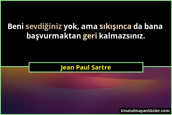 Jean Paul Sartre - Beni sevdiğiniz yok, ama sıkışınca da bana başvurmaktan geri kalmazsınız....