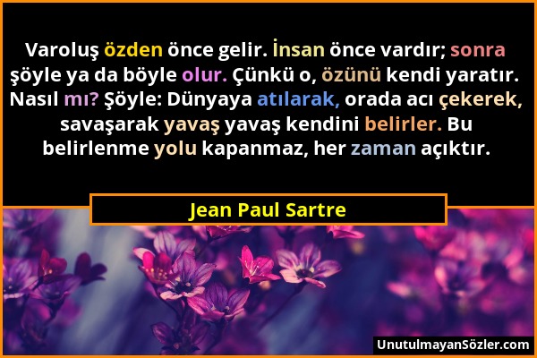 Jean Paul Sartre - Varoluş özden önce gelir. İnsan önce vardır; sonra şöyle ya da böyle olur. Çünkü o, özünü kendi yaratır. Nasıl mı? Şöyle: Dünyaya a...