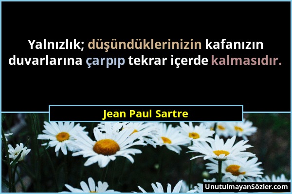 Jean Paul Sartre - Yalnızlık; düşündüklerinizin kafanızın duvarlarına çarpıp tekrar içerde kalmasıdır....