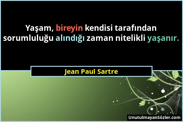 Jean Paul Sartre - Yaşam, bireyin kendisi tarafından sorumluluğu alındığı zaman nitelikli yaşanır....