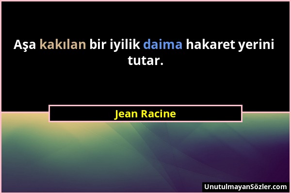 Jean Racine - Aşa kakılan bir iyilik daima hakaret yerini tutar....