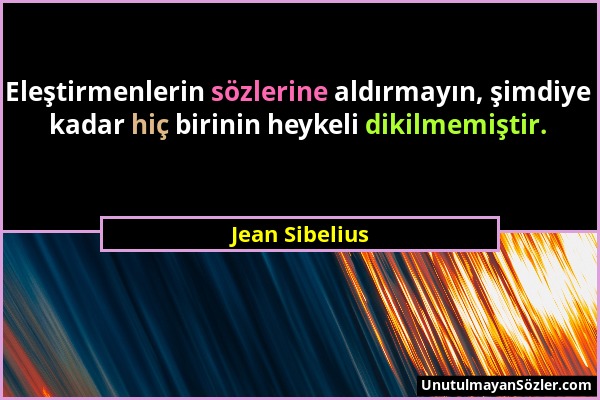 Jean Sibelius - Eleştirmenlerin sözlerine aldırmayın, şimdiye kadar hiç birinin heykeli dikilmemiştir....