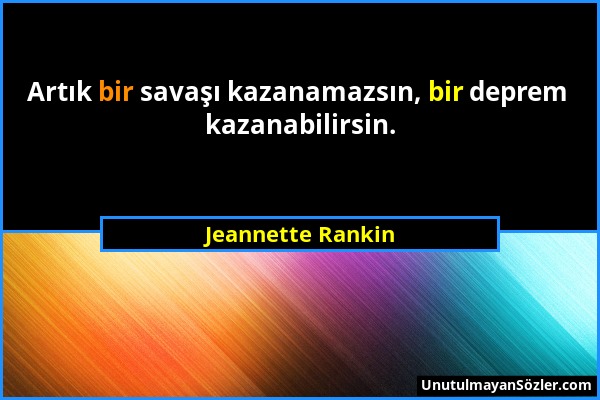 Jeannette Rankin - Artık bir savaşı kazanamazsın, bir deprem kazanabilirsin....