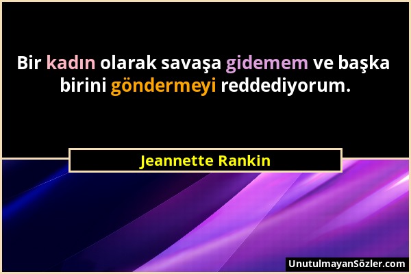 Jeannette Rankin - Bir kadın olarak savaşa gidemem ve başka birini göndermeyi reddediyorum....