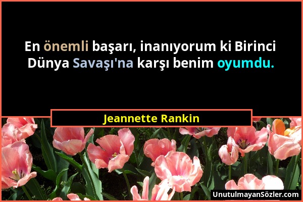 Jeannette Rankin - En önemli başarı, inanıyorum ki Birinci Dünya Savaşı'na karşı benim oyumdu....