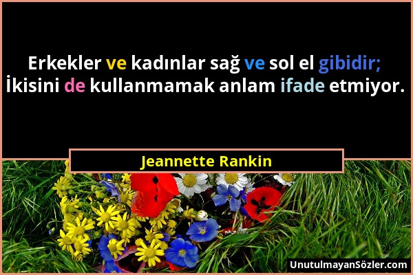 Jeannette Rankin - Erkekler ve kadınlar sağ ve sol el gibidir; İkisini de kullanmamak anlam ifade etmiyor....