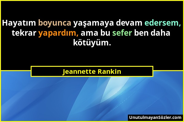 Jeannette Rankin - Hayatım boyunca yaşamaya devam edersem, tekrar yapardım, ama bu sefer ben daha kötüyüm....