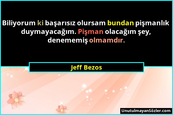 Jeff Bezos - Biliyorum ki başarısız olursam bundan pişmanlık duymayacağım. Pişman olacağım şey, denememiş olmamdır....