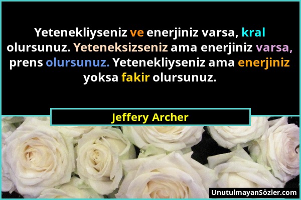 Jeffery Archer - Yetenekliyseniz ve enerjiniz varsa, kral olursunuz. Yeteneksizseniz ama enerjiniz varsa, prens olursunuz. Yetenekliyseniz ama enerjin...