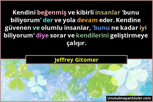 Jeffrey Gitomer - Kendini beğenmiş ve kibirli insanlar 'bunu biliyorum' der ve yola devam eder. Kendine güvenen ve olumlu insanlar, 'bunu ne kadar iyi...