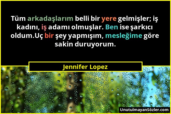 Jennifer Lopez - Tüm arkadaşlarım belli bir yere gelmişler; iş kadını, iş adamı olmuşlar. Ben ise şarkıcı oldum.Uç bir şey yapmışım, mesleğime göre sa...