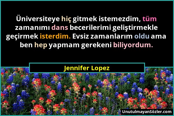 Jennifer Lopez - Üniversiteye hiç gitmek istemezdim, tüm zamanımı dans becerilerimi geliştirmekle geçirmek isterdim. Evsiz zamanlarım oldu ama ben hep...