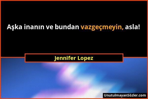 Jennifer Lopez - Aşka inanın ve bundan vazgeçmeyin, asla!...