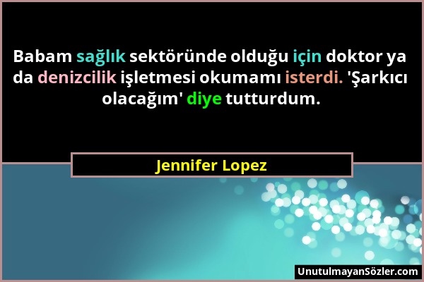 Jennifer Lopez - Babam sağlık sektöründe olduğu için doktor ya da denizcilik işletmesi okumamı isterdi. 'Şarkıcı olacağım' diye tutturdum....