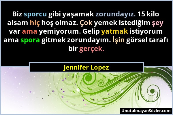 Jennifer Lopez - Biz sporcu gibi yaşamak zorundayız. 15 kilo alsam hiç hoş olmaz. Çok yemek istediğim şey var ama yemiyorum. Gelip yatmak istiyorum am...