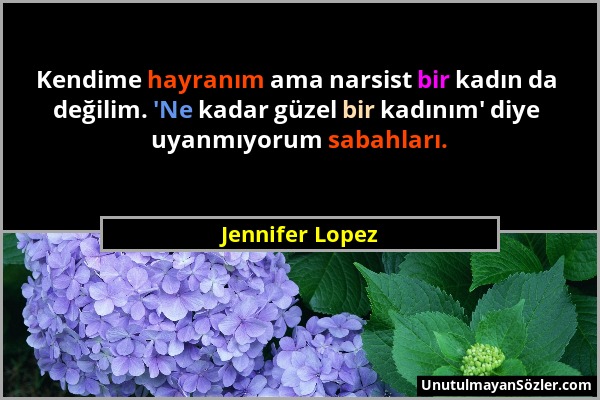 Jennifer Lopez - Kendime hayranım ama narsist bir kadın da değilim. 'Ne kadar güzel bir kadınım' diye uyanmıyorum sabahları....