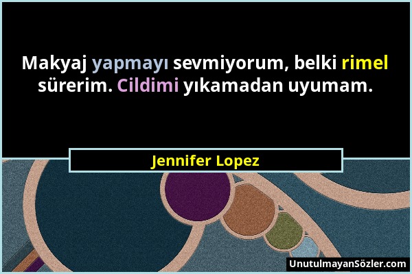 Jennifer Lopez - Makyaj yapmayı sevmiyorum, belki rimel sürerim. Cildimi yıkamadan uyumam....