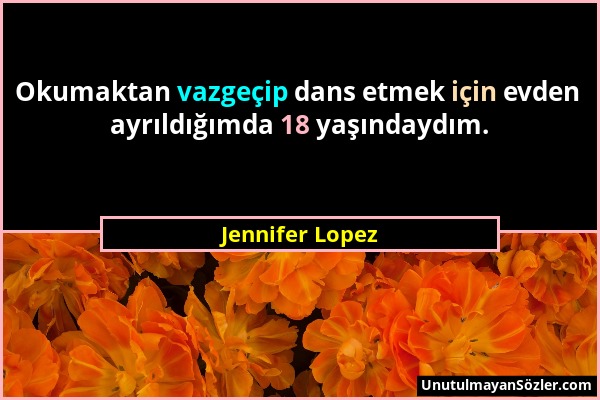 Jennifer Lopez - Okumaktan vazgeçip dans etmek için evden ayrıldığımda 18 yaşındaydım....