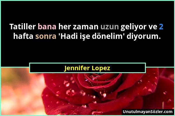 Jennifer Lopez - Tatiller bana her zaman uzun geliyor ve 2 hafta sonra 'Hadi işe dönelim' diyorum....