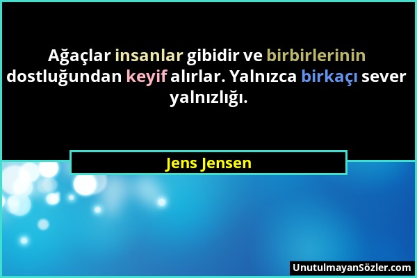 Jens Jensen - Ağaçlar insanlar gibidir ve birbirlerinin dostluğundan keyif alırlar. Yalnızca birkaçı sever yalnızlığı....