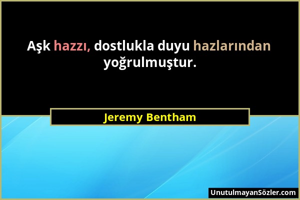 Jeremy Bentham - Aşk hazzı, dostlukla duyu hazlarından yoğrulmuştur....
