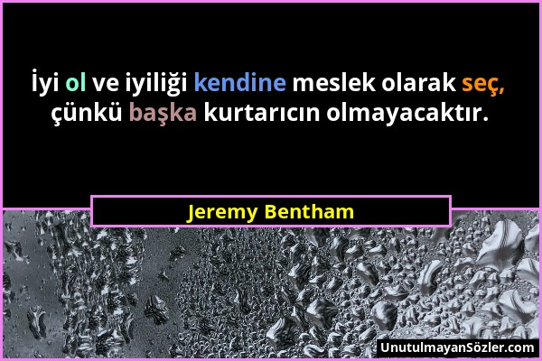 Jeremy Bentham - İyi ol ve iyiliği kendine meslek olarak seç, çünkü başka kurtarıcın olmayacaktır....