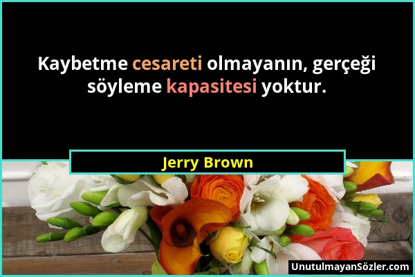 Jerry Brown - Kaybetme cesareti olmayanın, gerçeği söyleme kapasitesi yoktur....