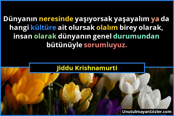 Jiddu Krishnamurti - Dünyanın neresinde yaşıyorsak yaşayalım ya da hangi kültüre ait olursak olalım birey olarak, insan olarak dünyanın genel durumund...