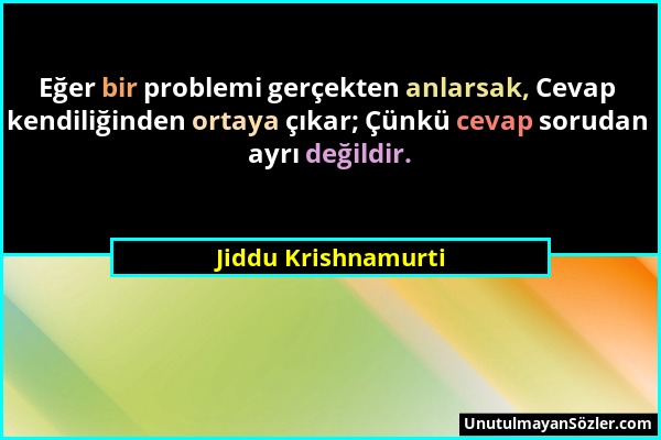 Jiddu Krishnamurti - Eğer bir problemi gerçekten anlarsak, Cevap kendiliğinden ortaya çıkar; Çünkü cevap sorudan ayrı değildir....
