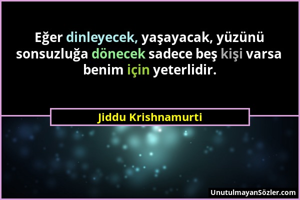 Jiddu Krishnamurti - Eğer dinleyecek, yaşayacak, yüzünü sonsuzluğa dönecek sadece beş kişi varsa benim için yeterlidir....