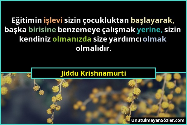 Jiddu Krishnamurti - Eğitimin işlevi sizin çocukluktan başlayarak, başka birisine benzemeye çalışmak yerine, sizin kendiniz olmanızda size yardımcı ol...