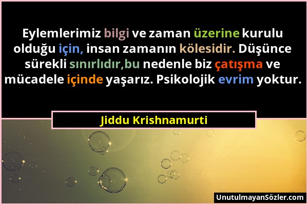 Jiddu Krishnamurti - Eylemlerimiz bilgi ve zaman üzerine kurulu olduğu için, insan zamanın kölesidir. Düşünce sürekli sınırlıdır,bu nedenle biz çatışm...