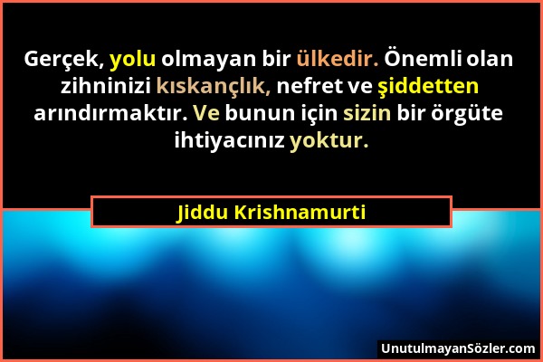 Jiddu Krishnamurti - Gerçek, yolu olmayan bir ülkedir. Önemli olan zihninizi kıskançlık, nefret ve şiddetten arındırmaktır. Ve bunun için sizin bir ör...