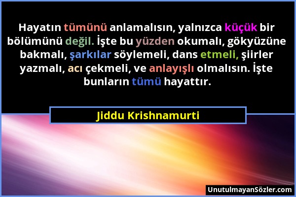 Jiddu Krishnamurti - Hayatın tümünü anlamalısın, yalnızca küçük bir bölümünü değil. İşte bu yüzden okumalı, gökyüzüne bakmalı, şarkılar söylemeli, dan...