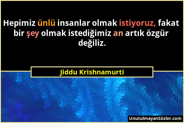 Jiddu Krishnamurti - Hepimiz ünlü insanlar olmak istiyoruz, fakat bir şey olmak istediğimiz an artık özgür değiliz....