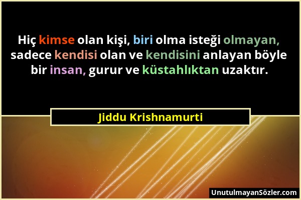 Jiddu Krishnamurti - Hiç kimse olan kişi, biri olma isteği olmayan, sadece kendisi olan ve kendisini anlayan böyle bir insan, gurur ve küstahlıktan uz...