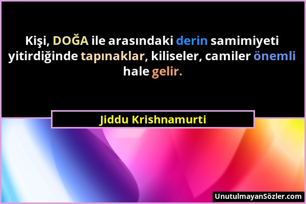 Jiddu Krishnamurti - Kişi, DOĞA ile arasındaki derin samimiyeti yitirdiğinde tapınaklar, kiliseler, camiler önemli hale gelir....