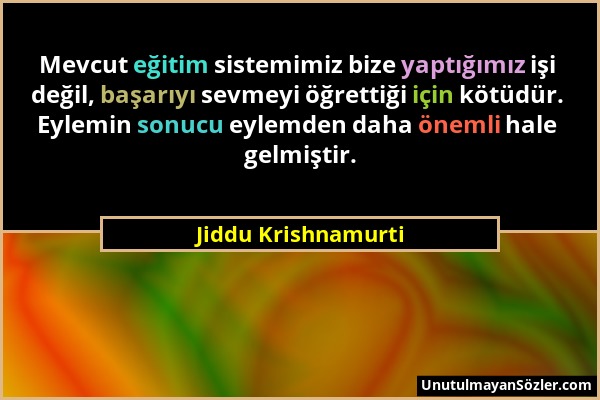 Jiddu Krishnamurti - Mevcut eğitim sistemimiz bize yaptığımız işi değil, başarıyı sevmeyi öğrettiği için kötüdür. Eylemin sonucu eylemden daha önemli...