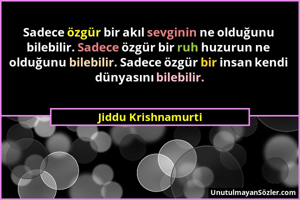 Jiddu Krishnamurti - Sadece özgür bir akıl sevginin ne olduğunu bilebilir. Sadece özgür bir ruh huzurun ne olduğunu bilebilir. Sadece özgür bir insan...