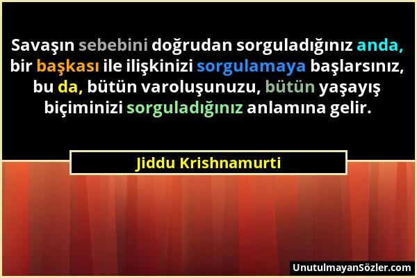 Jiddu Krishnamurti - Savaşın sebebini doğrudan sorguladığınız anda, bir başkası ile ilişkinizi sorgulamaya başlarsınız, bu da, bütün varoluşunuzu, büt...